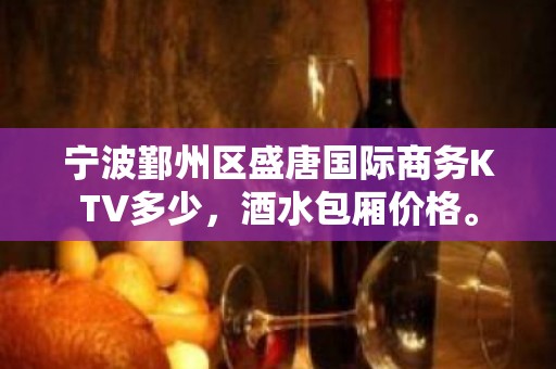 宁波鄞州区盛唐国际商务KTV多少，酒水包厢价格。