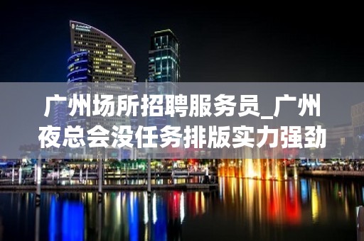 广州场所招聘服务员_广州夜总会没任务排版实力强劲无任务