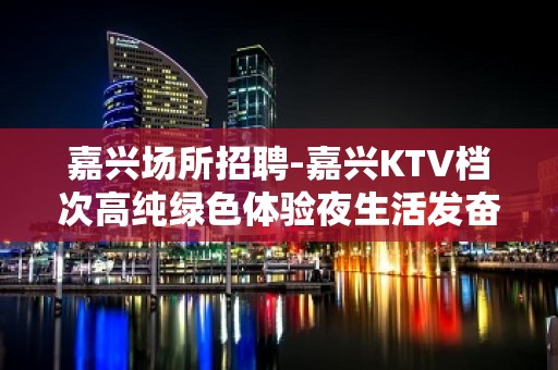 嘉兴场所招聘-嘉兴KTV档次高纯绿色体验夜生活发奋图强