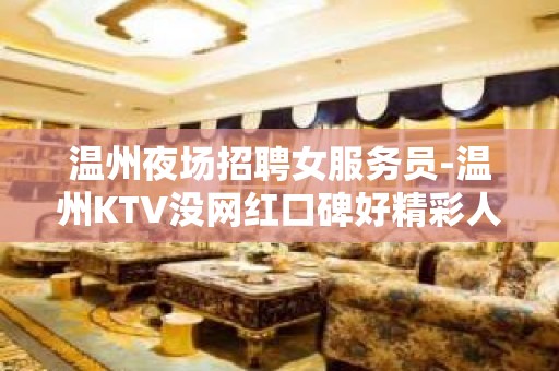 温州夜场招聘女服务员-温州KTV没网红口碑好精彩人生百尺竿头