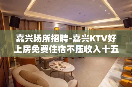 嘉兴场所招聘-嘉兴KTV好上房免费住宿不压收入十五帐