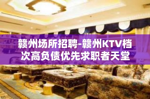 赣州场所招聘-赣州KTV档次高负债优先求职者天堂