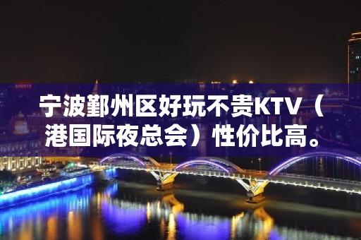 宁波鄞州区好玩不贵KTV（港国际夜总会）性价比高。