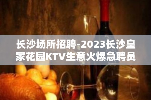 长沙场所招聘-2023长沙皇家花园KTV生意火爆急聘员工