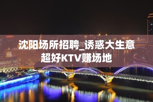 沈阳场所招聘_诱惑大生意超好KTV赚场地