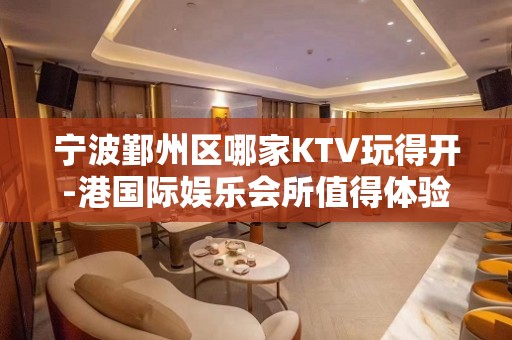 宁波鄞州区哪家KTV玩得开-港国际娱乐会所值得体验。