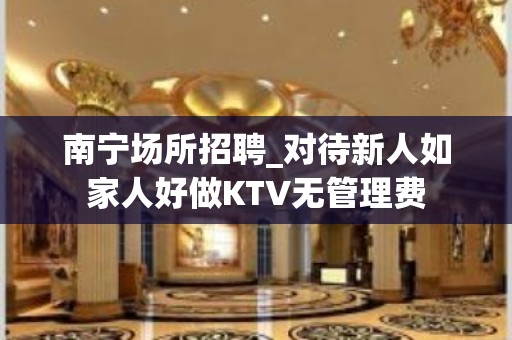 南宁场所招聘_对待新人如家人好做KTV无管理费