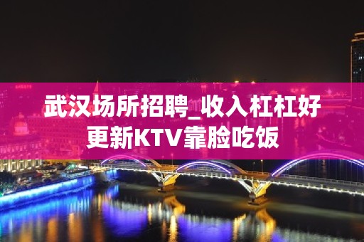 武汉场所招聘_收入杠杠好更新KTV靠脸吃饭