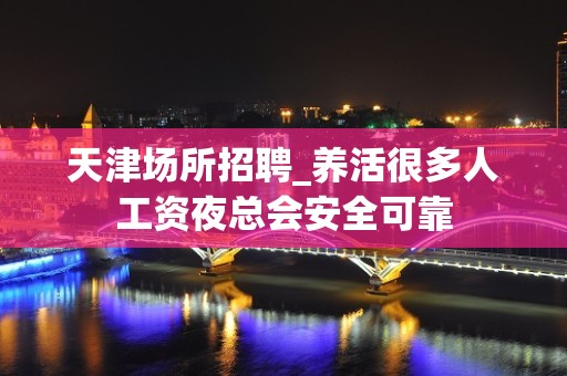 天津场所招聘_养活很多人工资夜总会安全可靠