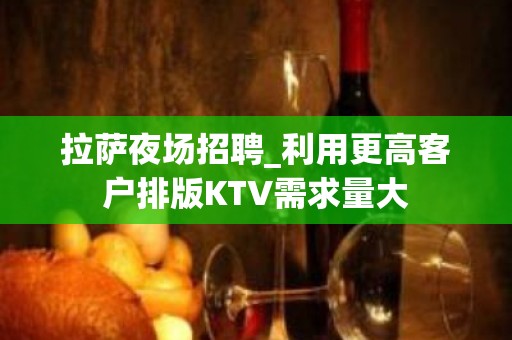 拉萨夜场招聘_利用更高客户排版KTV需求量大