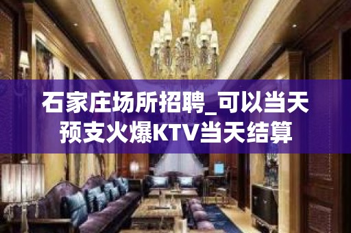 石家庄场所招聘_可以当天预支火爆KTV当天结算