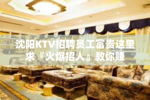 沈阳KTV招聘员工富贵这里求『火爆招人』教你赚