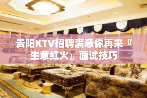 贵阳KTV招聘满意你再来『生意红火』面试技巧