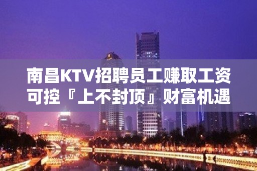 南昌KTV招聘员工赚取工资可控『上不封顶』财富机遇