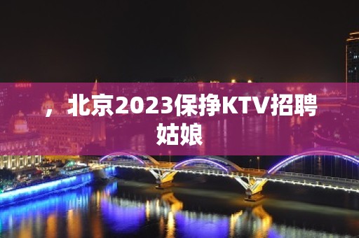 ，北京2023保挣KTV招聘姑娘