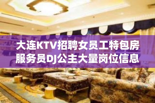 大连KTV招聘女员工特包房服务员DJ公主大量岗位信息