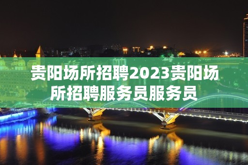 贵阳场所招聘2023贵阳场所招聘服务员服务员