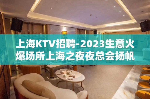 上海KTV招聘-2023生意火爆场所上海之夜夜总会扬帆起航