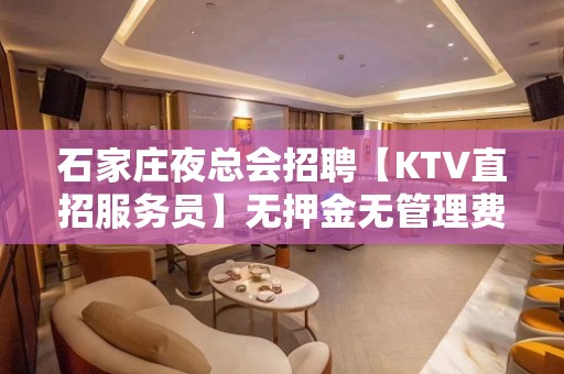 石家庄夜总会招聘【KTV直招服务员】无押金无管理费