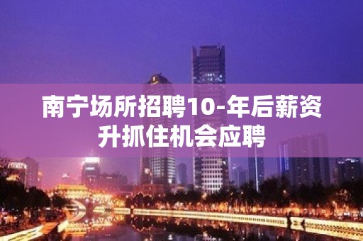 南宁场所招聘10-年后薪资升抓住机会应聘