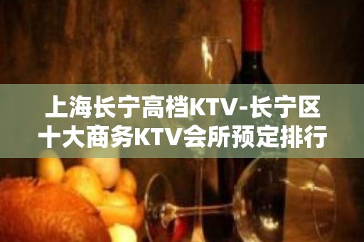 上海长宁高档KTV-长宁区十大商务KTV会所预定排行榜