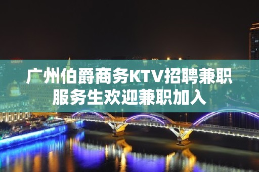 广州伯爵商务KTV招聘兼职服务生欢迎兼职加入