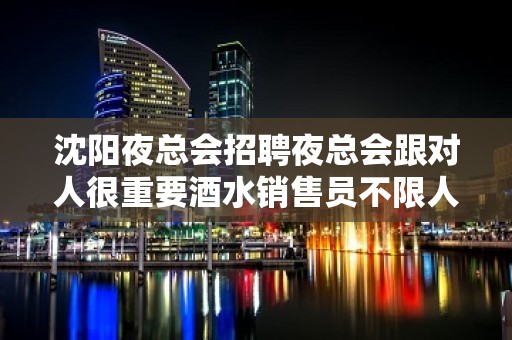 沈阳夜总会招聘夜总会跟对人很重要酒水销售员不限人数