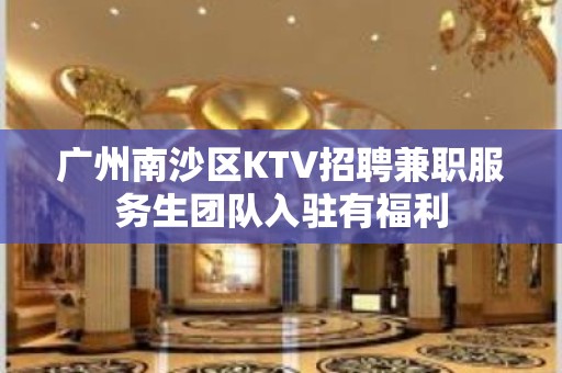 广州南沙区KTV招聘兼职服务生团队入驻有福利