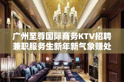 广州至尊国际商务KTV招聘兼职服务生新年新气象赚处对象