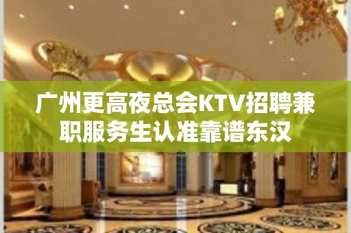 广州更高夜总会KTV招聘兼职服务生认准靠谱东汉