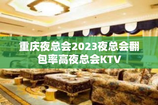 重庆夜总会2023夜总会翻包率高夜总会KTV