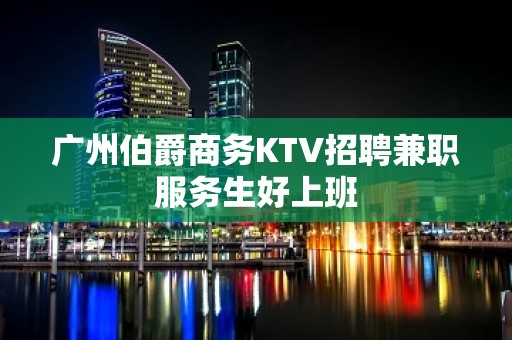 广州伯爵商务KTV招聘兼职服务生好上班