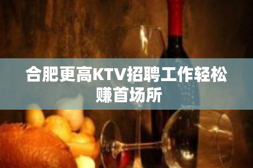 合肥更高KTV招聘工作轻松 赚首场所