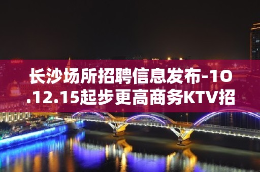 长沙场所招聘信息发布-1O.12.15起步更高商务KTV招聘