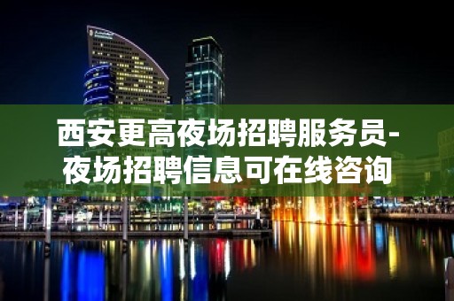 西安更高夜场招聘服务员-夜场招聘信息可在线咨询