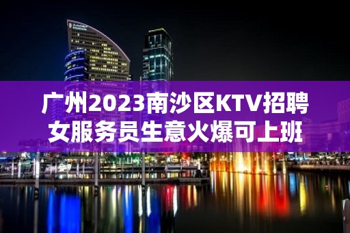 广州2023南沙区KTV招聘女服务员生意火爆可上班