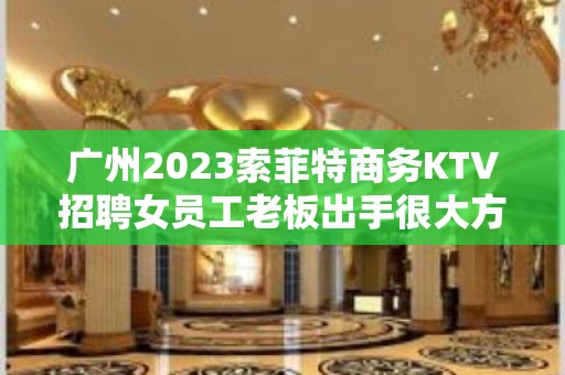 广州2023索菲特商务KTV招聘女员工老板出手很大方