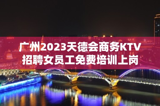 广州2023天德会商务KTV招聘女员工免费培训上岗