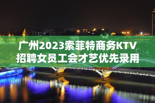 广州2023索菲特商务KTV招聘女员工会才艺优先录用