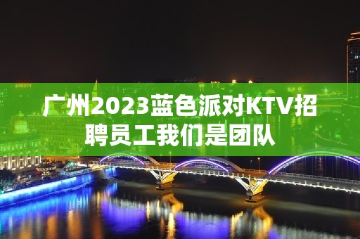 广州2023蓝色派对KTV招聘员工我们是团队