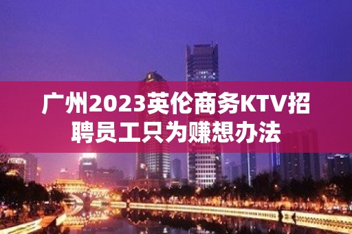 广州2023英伦商务KTV招聘员工只为赚想办法