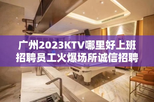 广州2023KTV哪里好上班招聘员工火爆场所诚信招聘