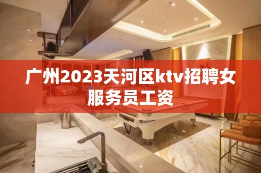 广州2023天河区ktv招聘女服务员工资