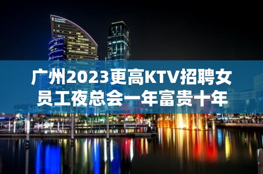 广州2023更高KTV招聘女员工夜总会一年富贵十年