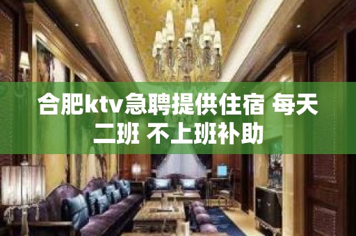 合肥ktv急聘提供住宿 每天二班 不上班补助