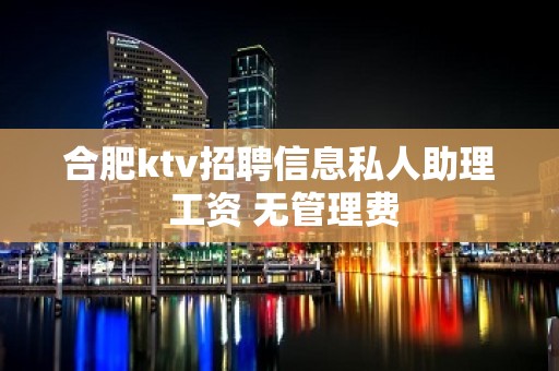 合肥ktv招聘信息私人助理 工资 无管理费