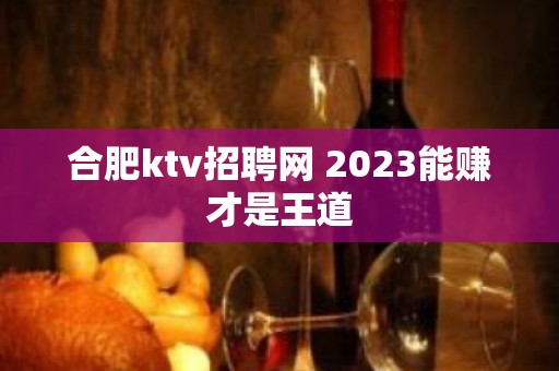 合肥ktv招聘网 2023能赚才是王道