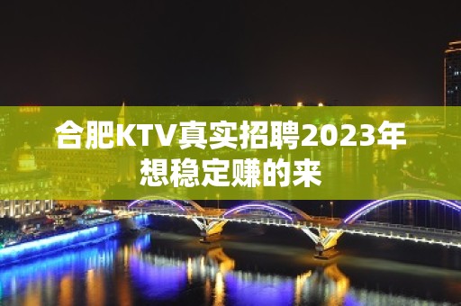 合肥KTV真实招聘2023年想稳定赚的来