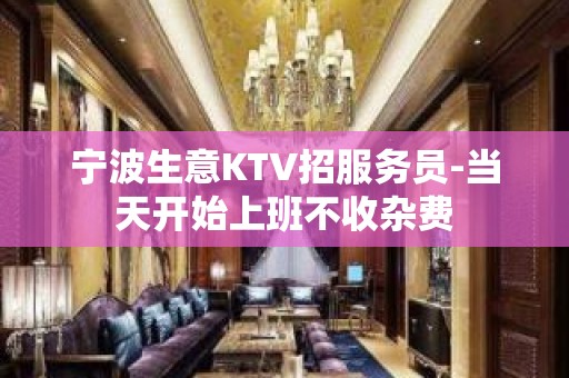 宁波生意KTV招服务员-当天开始上班不收杂费