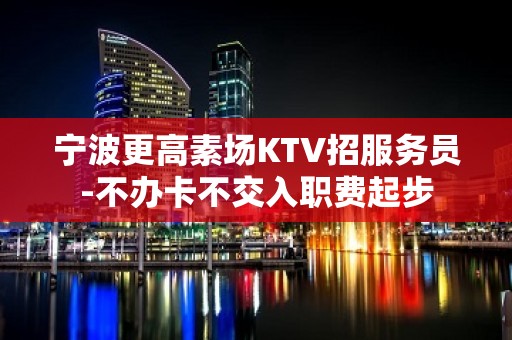 宁波更高素场KTV招服务员-不办卡不交入职费起步